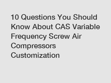 10 Questions You Should Know About CAS Variable Frequency Screw Air Compressors Customization