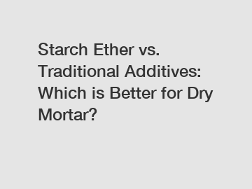 Starch Ether vs. Traditional Additives: Which is Better for Dry Mortar?