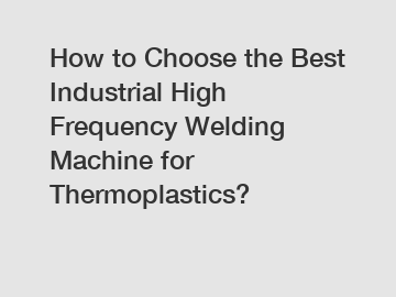 How to Choose the Best Industrial High Frequency Welding Machine for Thermoplastics?