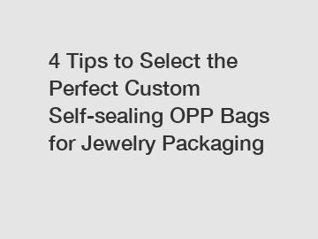 4 Tips to Select the Perfect Custom Self-sealing OPP Bags for Jewelry Packaging