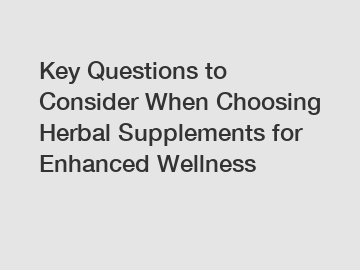 Key Questions to Consider When Choosing Herbal Supplements for Enhanced Wellness