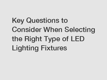 Key Questions to Consider When Selecting the Right Type of LED Lighting Fixtures