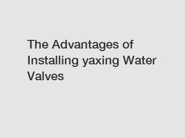 The Advantages of Installing yaxing Water Valves