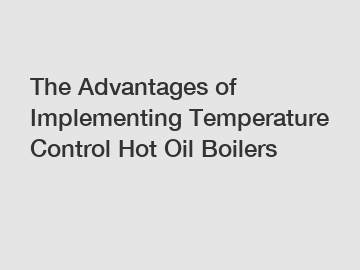 The Advantages of Implementing Temperature Control Hot Oil Boilers