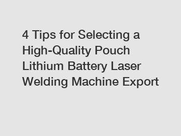 4 Tips for Selecting a High-Quality Pouch Lithium Battery Laser Welding Machine Export