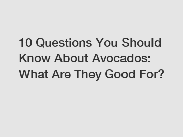 10 Questions You Should Know About Avocados: What Are They Good For?