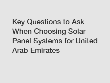 Key Questions to Ask When Choosing Solar Panel Systems for United Arab Emirates