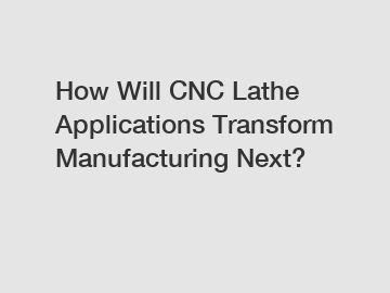 How Will CNC Lathe Applications Transform Manufacturing Next?