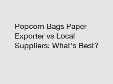 Popcorn Bags Paper Exporter vs Local Suppliers: What's Best?