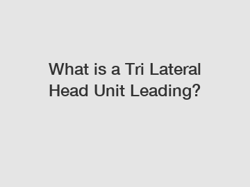 What is a Tri Lateral Head Unit Leading?