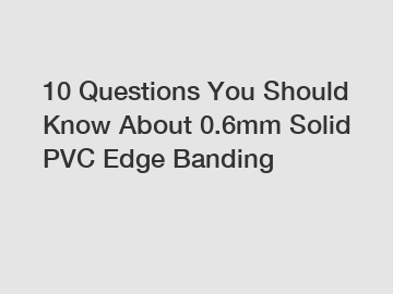 10 Questions You Should Know About 0.6mm Solid PVC Edge Banding