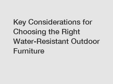 Key Considerations for Choosing the Right Water-Resistant Outdoor Furniture