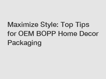 Maximize Style: Top Tips for OEM BOPP Home Decor Packaging