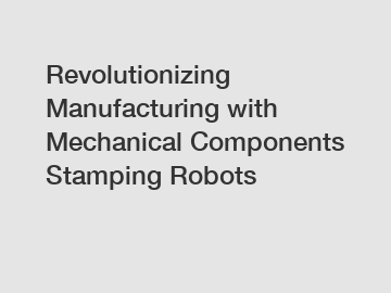 Revolutionizing Manufacturing with Mechanical Components Stamping Robots