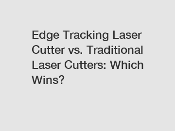 Edge Tracking Laser Cutter vs. Traditional Laser Cutters: Which Wins?