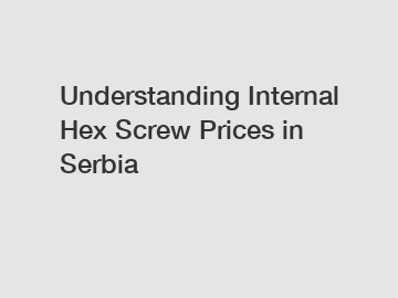 Understanding Internal Hex Screw Prices in Serbia