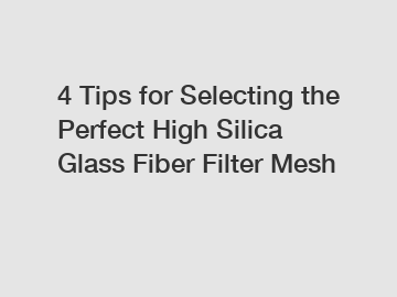 4 Tips for Selecting the Perfect High Silica Glass Fiber Filter Mesh