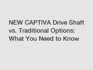 NEW CAPTIVA Drive Shaft vs. Traditional Options: What You Need to Know