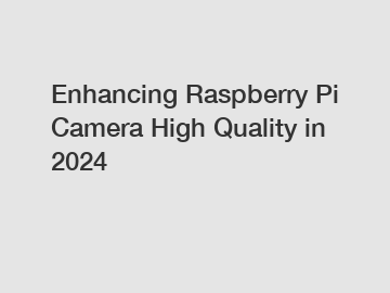 Enhancing Raspberry Pi Camera High Quality in 2024