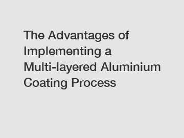 The Advantages of Implementing a Multi-layered Aluminium Coating Process