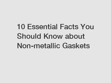 10 Essential Facts You Should Know about Non-metallic Gaskets