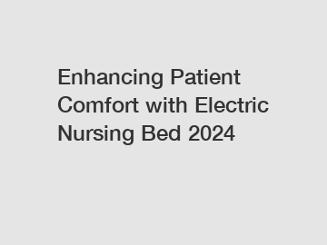Enhancing Patient Comfort with Electric Nursing Bed 2024
