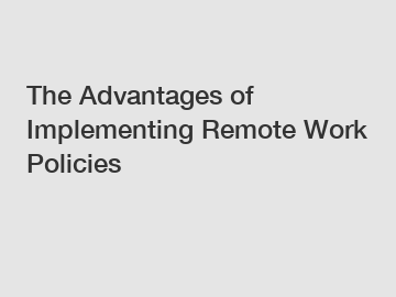 The Advantages of Implementing Remote Work Policies