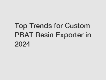 Top Trends for Custom PBAT Resin Exporter in 2024