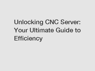 Unlocking CNC Server: Your Ultimate Guide to Efficiency
