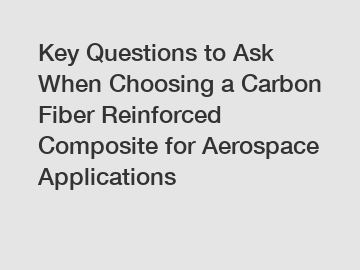 Key Questions to Ask When Choosing a Carbon Fiber Reinforced Composite for Aerospace Applications
