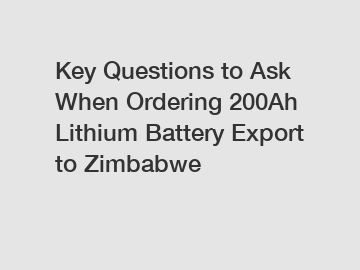 Key Questions to Ask When Ordering 200Ah Lithium Battery Export to Zimbabwe