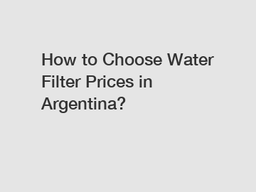 How to Choose Water Filter Prices in Argentina?