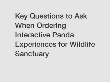 Key Questions to Ask When Ordering Interactive Panda Experiences for Wildlife Sanctuary