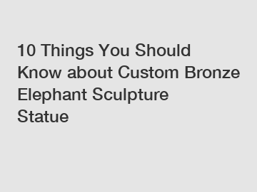 10 Things You Should Know about Custom Bronze Elephant Sculpture Statue