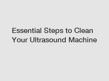 Essential Steps to Clean Your Ultrasound Machine
