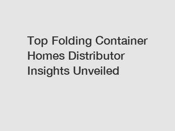 Top Folding Container Homes Distributor Insights Unveiled