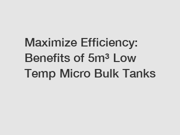 Maximize Efficiency: Benefits of 5m&sup3; Low Temp Micro Bulk Tanks