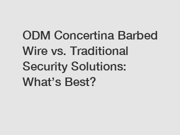 ODM Concertina Barbed Wire vs. Traditional Security Solutions: What’s Best?