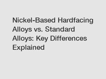 Nickel-Based Hardfacing Alloys vs. Standard Alloys: Key Differences Explained