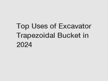 Top Uses of Excavator Trapezoidal Bucket in 2024