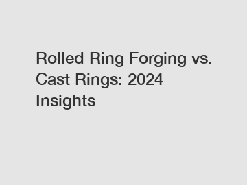 Rolled Ring Forging vs. Cast Rings: 2024 Insights