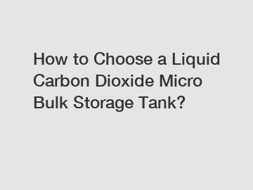 How to Choose a Liquid Carbon Dioxide Micro Bulk Storage Tank?