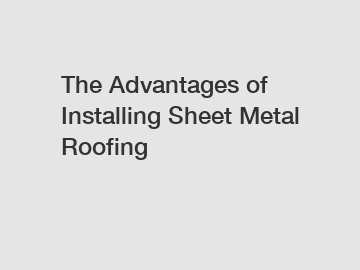 The Advantages of Installing Sheet Metal Roofing