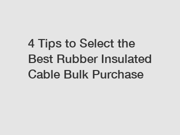 4 Tips to Select the Best Rubber Insulated Cable Bulk Purchase