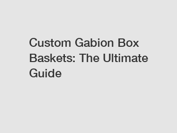 Custom Gabion Box Baskets: The Ultimate Guide Custom Gabion Box Baskets: The Ultimate Guide