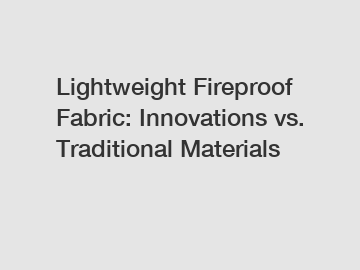 Lightweight Fireproof Fabric: Innovations vs. Traditional Materials