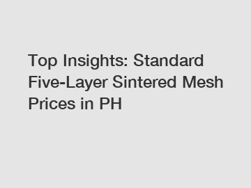 Top Insights: Standard Five-Layer Sintered Mesh Prices in PH Top Insights: Standard Five-Layer Sintered Mesh Prices in PH