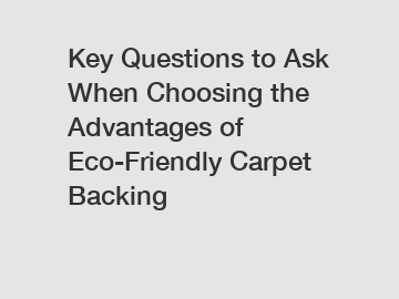 Key Questions to Ask When Choosing the Advantages of Eco-Friendly Carpet Backing