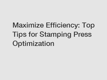 Maximize Efficiency: Top Tips for Stamping Press Optimization