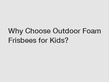 Why Choose Outdoor Foam Frisbees for Kids?